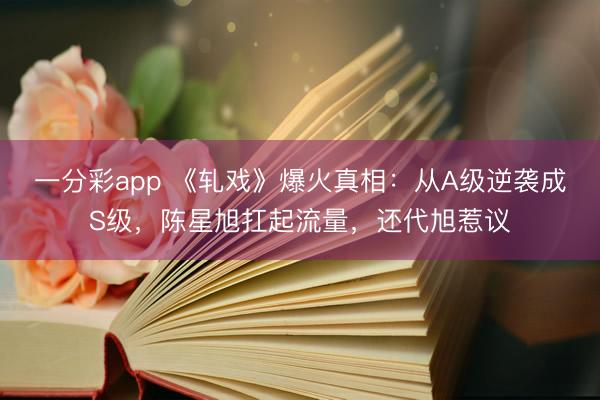 一分彩app 《轧戏》爆火真相：从A级逆袭成S级，陈星旭扛起流量，还代旭惹议