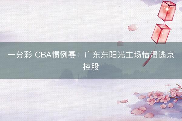 一分彩 CBA惯例赛：广东东阳光主场惜溃逃京控股