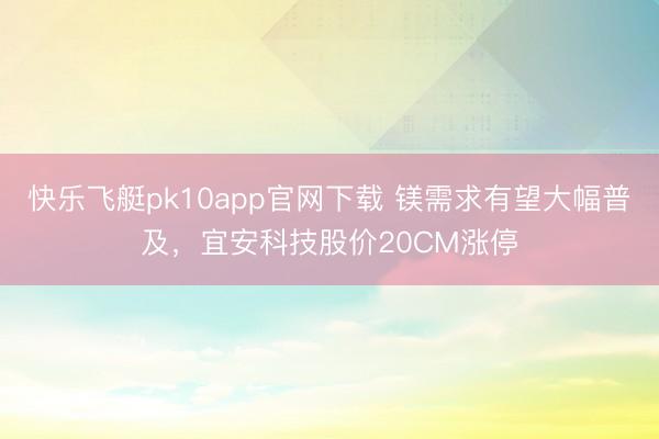 快乐飞艇pk10app官网下载 镁需求有望大幅普及，宜安科技股价20CM涨停
