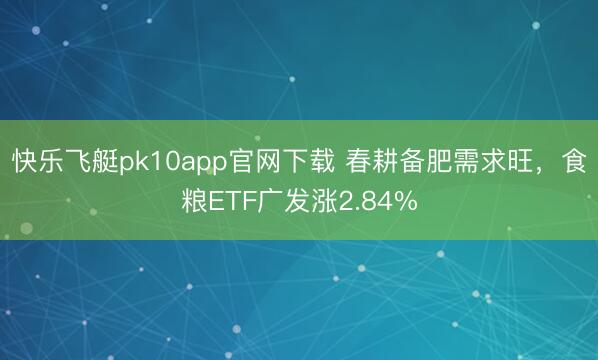 快乐飞艇pk10app官网下载 春耕备肥需求旺，食粮ETF广发涨2.84%