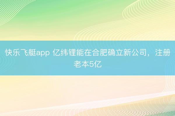 快乐飞艇app 亿纬锂能在合肥确立新公司,注册老本5亿