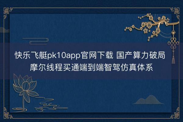 快乐飞艇pk10app官网下载 国产算力破局 摩尔线程买通端到端智驾仿真体系