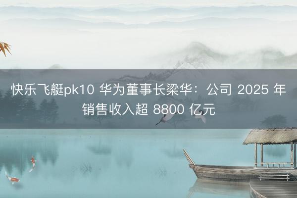 快乐飞艇pk10 华为董事长梁华:公司 2025 年销售收入超 8800 亿元