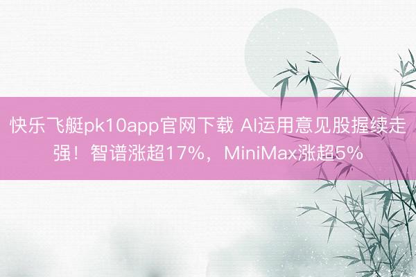 快乐飞艇pk10app官网下载 AI运用意见股握续走强！智谱涨超17%，MiniMax涨超5%