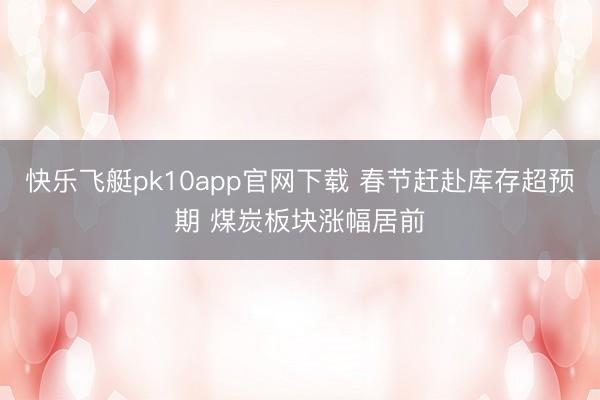 快乐飞艇pk10app官网下载 春节赶赴库存超预期 煤炭板块涨幅居前