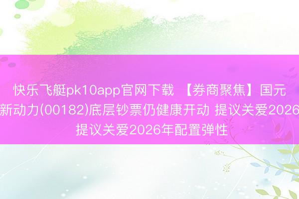 快乐飞艇pk10app官网下载 【券商聚焦】国元国际：协合新动力(00182)底层钞票仍健康开动 提议关爱2026年配置弹性