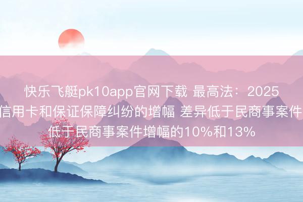 快乐飞艇pk10app官网下载 最高法：2025年司法冷落对应的信用卡和保证保障纠纷的增幅 差异低于民商事案件增幅的10%和13%