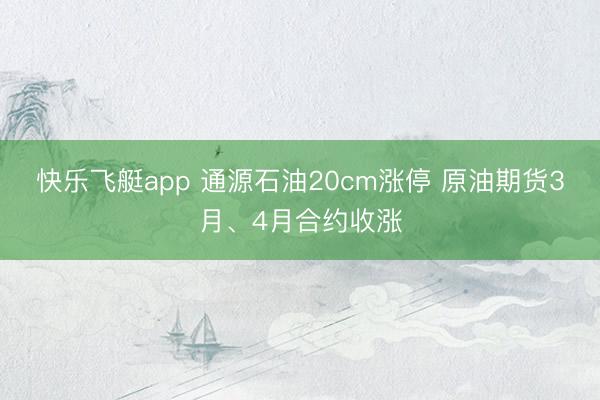 快乐飞艇app 通源石油20cm涨停 原油期货3月、4月合约收涨