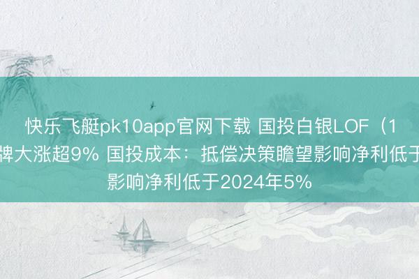 快乐飞艇pk10app官网下载 国投白银LOF（161226）复牌大涨超9% 国投成本：抵偿决策瞻望影响净利低于2024年5%