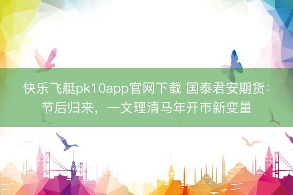 快乐飞艇pk10app官网下载 国泰君安期货：节后归来，一文理清马年开市新变量