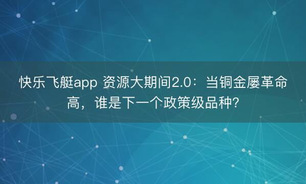 快乐飞艇app 资源大期间2.0：当铜金屡革命高，谁是下一个政策级品种？
