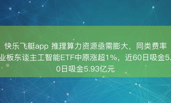 快乐飞艇app 推理算力资源亟需膨大，同类费率最低创业板东谈主工智能ETF中原涨超1%，近60日吸金5.93亿元