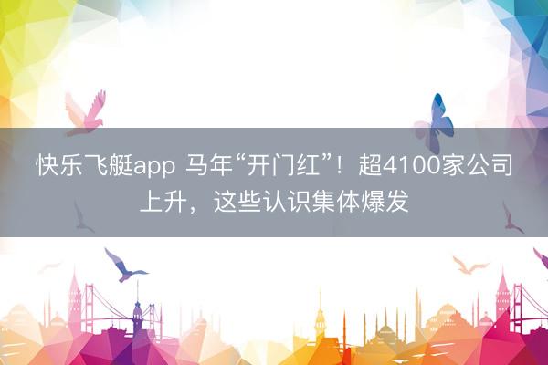 快乐飞艇app 马年“开门红”！超4100家公司上升，这些认识集体爆发