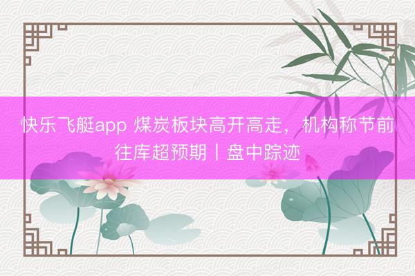 快乐飞艇app 煤炭板块高开高走，机构称节前往库超预期丨盘中踪迹