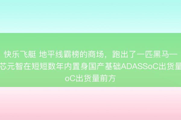 快乐飞艇 地平线霸榜的商场，跑出了一匹黑马——爱芯元智在短短数年内置身国产基础ADASSoC出货量前方