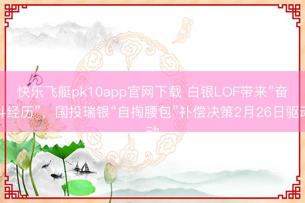 快乐飞艇pk10app官网下载 白银LOF带来“奋斗经历”，国投瑞银“自掏腰包”补偿决策2月26日驱动