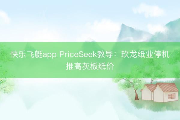 快乐飞艇app PriceSeek教导：玖龙纸业停机推高灰板纸价