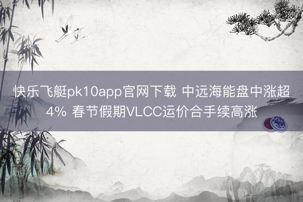 快乐飞艇pk10app官网下载 中远海能盘中涨超4% 春节假期VLCC运价合手续高涨