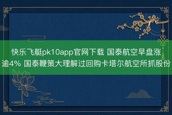快乐飞艇pk10app官网下载 国泰航空早盘涨逾4% 国泰鞭策大理解过回购卡塔尔航空所抓股份