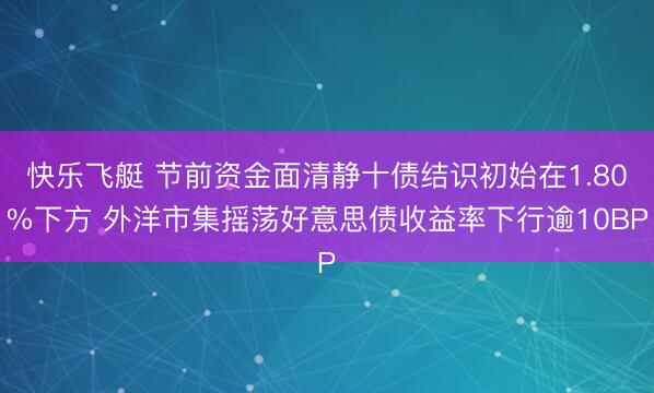 快乐飞艇 节前资金面清静十债结识初始在1.80%下方 外洋市集摇荡好意思债收益率下行逾10BP