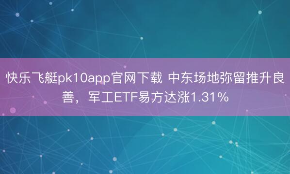 快乐飞艇pk10app官网下载 中东场地弥留推升良善，军工ETF易方达涨1.31%