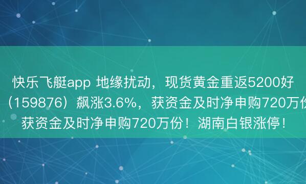 快乐飞艇app 地缘扰动，现货黄金重返5200好意思元！有色ETF（159876）飙涨3.6%，获资金及时净申购720万份！湖南白银涨停！