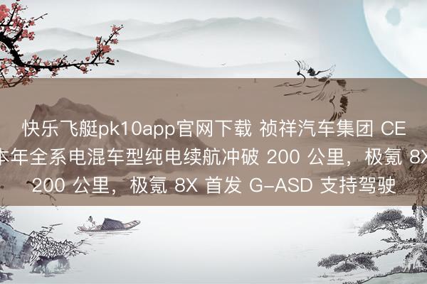 快乐飞艇pk10app官网下载 祯祥汽车集团 CEO 淦家阅:星河品牌本年全系电混车型纯电续航冲破 200 公里,极氪 8X 首发 G-ASD 支持驾驶