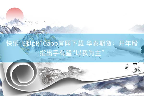 快乐飞艇pk10app官网下载 华泰期货:开年股指出手有望“以我为主”