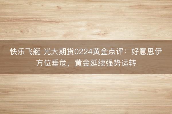 快乐飞艇 光大期货0224黄金点评:好意思伊方位垂危,黄金延续强势运转