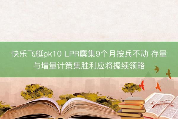 快乐飞艇pk10 LPR麇集9个月按兵不动 存量与增量计策集胜利应将握续领略
