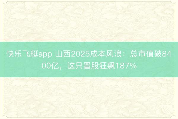 快乐飞艇app 山西2025成本风浪：总市值破8400亿，这只晋股狂飙187%
