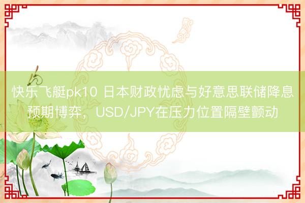 快乐飞艇pk10 日本财政忧虑与好意思联储降息预期博弈，USD/JPY在压力位置隔壁颤动