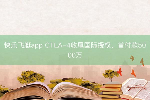 快乐飞艇app CTLA-4收尾国际授权，首付款5000万