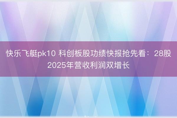 快乐飞艇pk10 科创板股功绩快报抢先看：28股2025年营收利润双增长