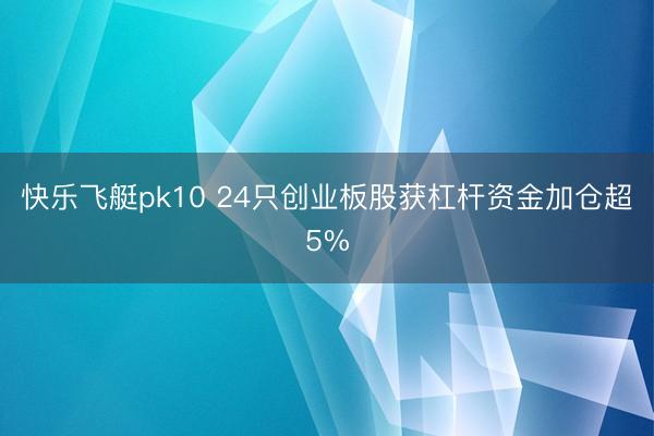 快乐飞艇pk10 24只创业板股获杠杆资金加仓超5%