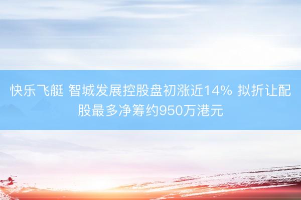 快乐飞艇 智城发展控股盘初涨近14% 拟折让配股最多净筹约950万港元