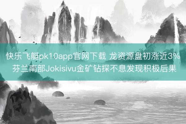 快乐飞艇pk10app官网下载 龙资源盘初涨近3% 芬兰南部Jokisivu金矿钻探不息发现积极后果