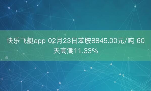 快乐飞艇app 02月23日苯胺8845.00元/吨 60天高潮11.33%
