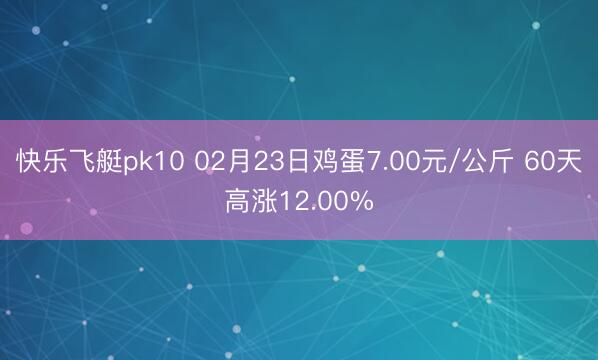 快乐飞艇pk10 02月23日鸡蛋7.00元/公斤 60天高涨12.00%