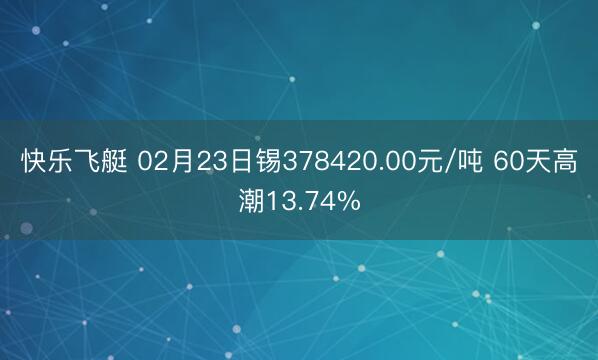快乐飞艇 02月23日锡378420.00元/吨 60天高潮13.74%