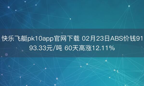 快乐飞艇pk10app官网下载 02月23日ABS价钱9193.33元/吨 60天高涨12.11%