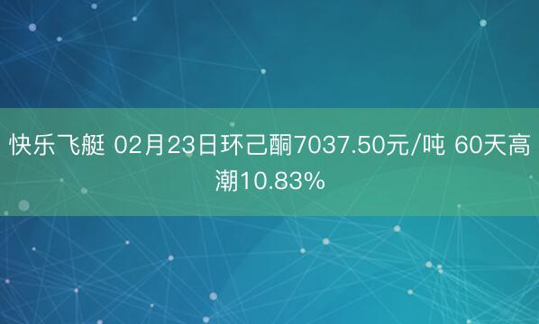 快乐飞艇 02月23日环己酮7037.50元/吨 60天高潮10.83%