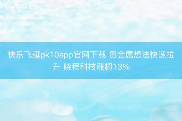 快乐飞艇pk10app官网下载 贵金属想法快速拉升 晓程科技涨超13%