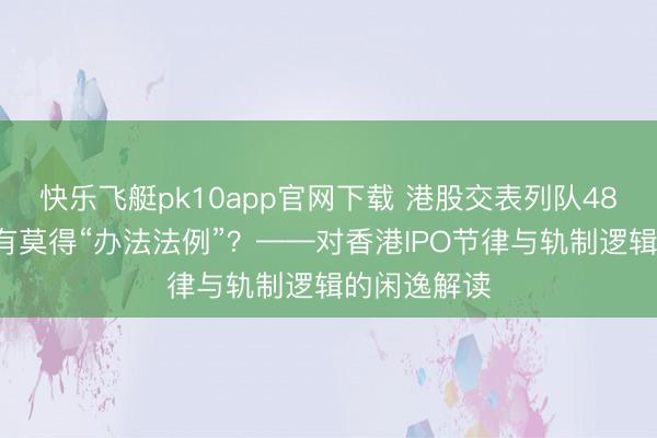 快乐飞艇pk10app官网下载 港股交表列队488家，上市有莫得“办法法例”？——对香港IPO节律与轨制逻辑的闲逸解读