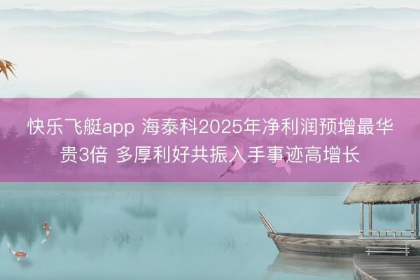 快乐飞艇app 海泰科2025年净利润预增最华贵3倍 多厚利好共振入手事迹高增长