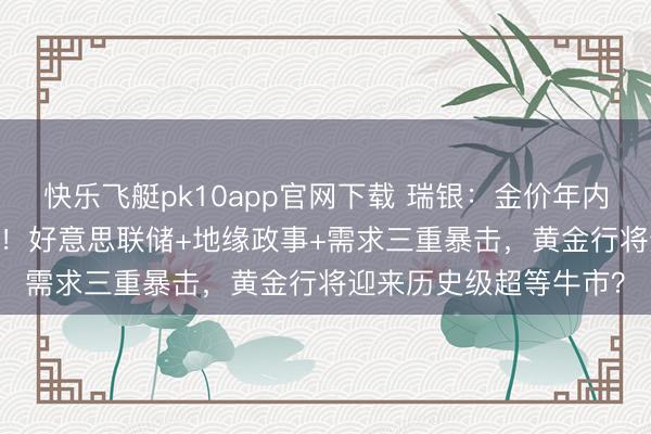 快乐飞艇pk10app官网下载 瑞银：金价年内狂飙至6200好意思元！好意思联储+地缘政事+需求三重暴击，黄金行将迎来历史级超等牛市？