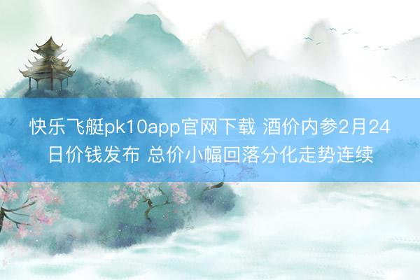 快乐飞艇pk10app官网下载 酒价内参2月24日价钱发布 总价小幅回落分化走势连续
