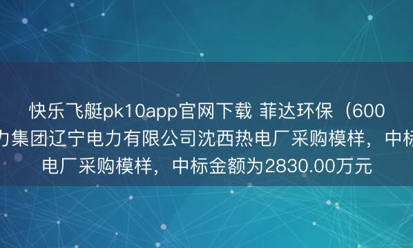 快乐飞艇pk10app官网下载 菲达环保(600526):中标国度动力集团辽宁电力有限公司沈西热电厂采购模样,中标金额为2830.00万元