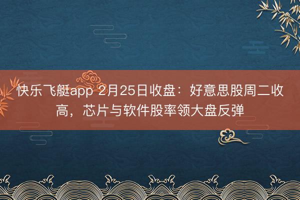 快乐飞艇app 2月25日收盘:好意思股周二收高,芯片与软件股率领大盘反弹
