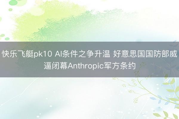 快乐飞艇pk10 AI条件之争升温 好意思国国防部威逼闭幕Anthropic军方条约